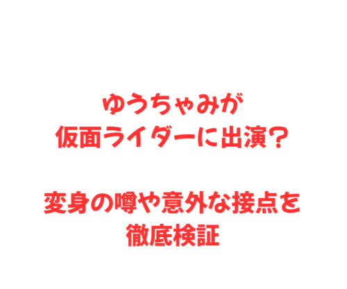ゆうちゃみが仮面ライダーに出演？変身の噂や意外な接点を徹底検証