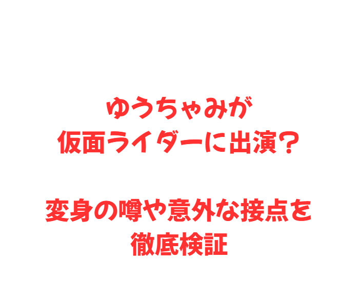 ゆうちゃみが仮面ライダーに出演？変身の噂や意外な接点を徹底検証