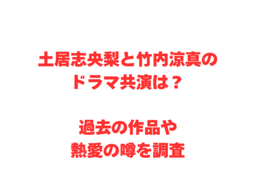 土居志央梨と竹内涼真のドラマ共演は？過去の作品や熱愛の噂を調査
