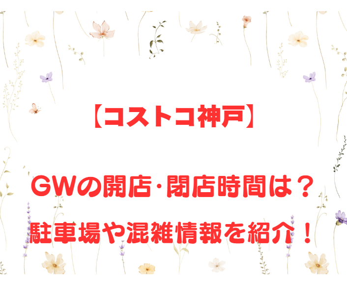 【コストコ神戸】GWの開店、閉店時間は何時？駐車場や混雑情報も詳しく紹介！