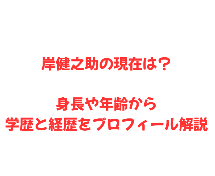 岸健之助の現在は？身長や年齢から学歴と経歴をプロフィール解説