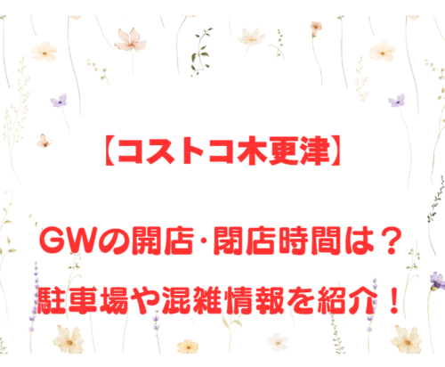 【コストコ木更津】GWの開店、閉店時間は何時?駐車場や混雑情報も詳しく紹介!