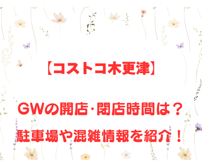 【コストコ木更津】GWの開店、閉店時間は何時？駐車場や混雑情報も詳しく紹介！