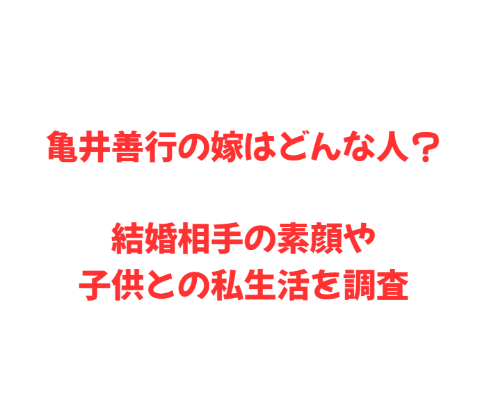 亀井善行の嫁はどんな人？結婚相手の素顔や子供との私生活を調査