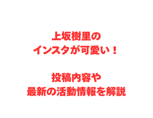 上坂樹里のインスタが可愛い！投稿内容や最新の活動情報を解説