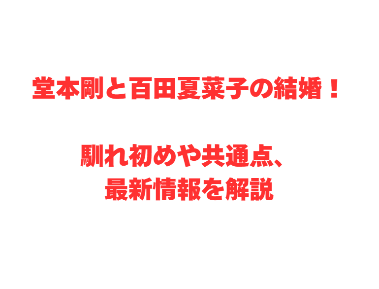 堂本剛と百田夏菜子の結婚！馴れ初めや共通点、最新情報を解説