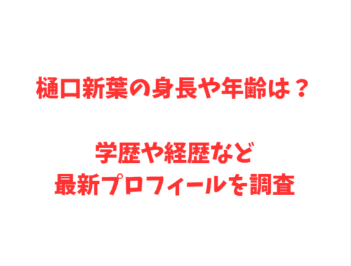 樋口新葉の身長や年齢は？学歴や経歴など最新プロフィールを調査