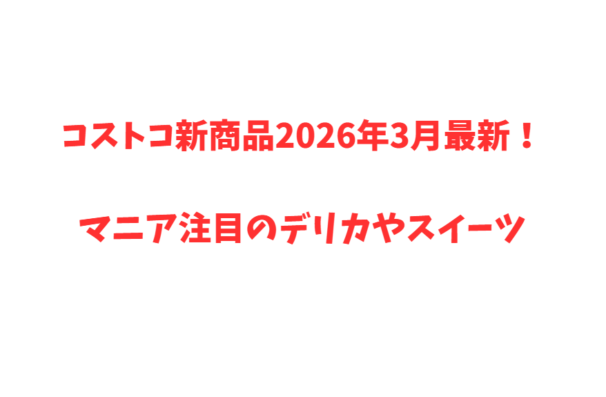 コストコ新商品2026年3月最新！マニア注目のデリカやスイーツ