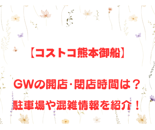 【コストコ熊本御船】GWの開店、閉店時間は何時?駐車場や混雑情報も詳しく紹介!