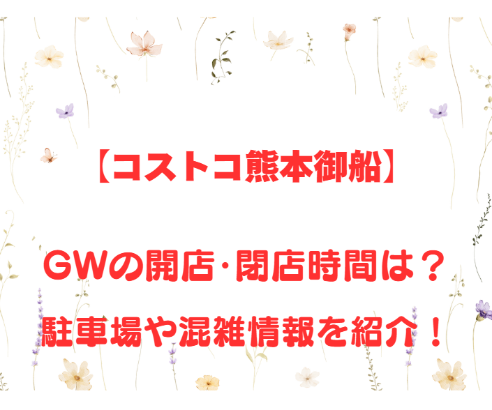 【コストコ熊本御船】GWの開店、閉店時間は何時？駐車場や混雑情報も詳しく紹介！