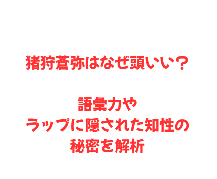猪狩蒼弥はなぜ頭いい？語彙力やラップに隠された知性の秘密を解析