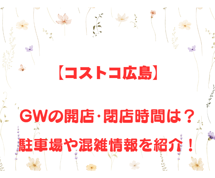 【コストコ広島】GWの開店、閉店時間は何時？駐車場や混雑情報も詳しく紹介！