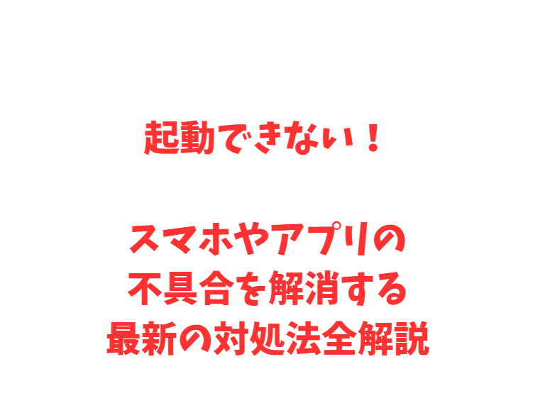 起動できない！スマホやアプリの不具合を解消する最新の対処法全解説