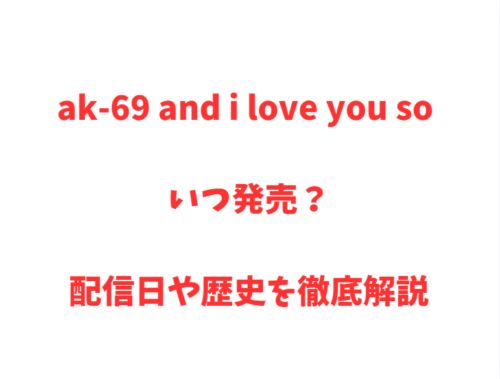 ak-69 and i love you so いつ発売？配信日や歴史を徹底解説