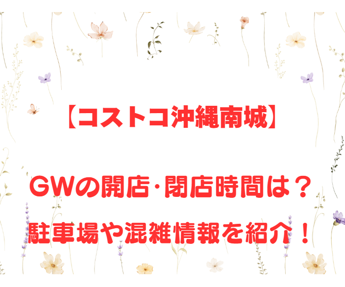【コストコ沖縄南城】GWの開店、閉店時間は何時？駐車場や混雑情報も詳しく紹介！