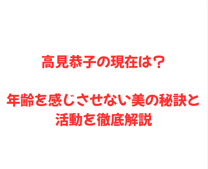 高見恭子の現在は？年齢を感じさせない美の秘訣と活動を徹底解説