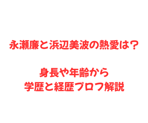 永瀬廉と浜辺美波の熱愛は？身長や年齢から学歴と経歴プロフ解説