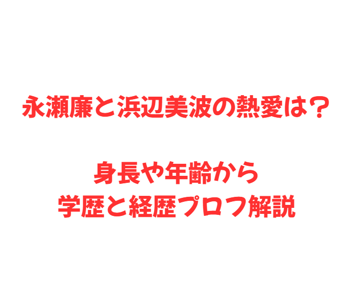 永瀬廉と浜辺美波の熱愛は？身長や年齢から学歴と経歴プロフ解説