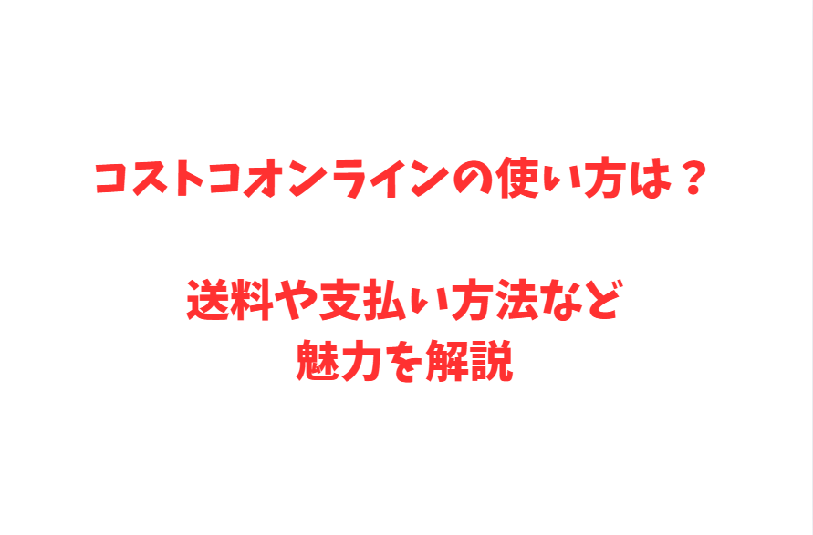 コストコオンラインの使い方は？送料や支払い方法など魅力を解説