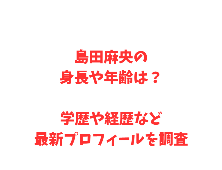 島田麻央の身長や年齢は？学歴や経歴など最新プロフィールを調査