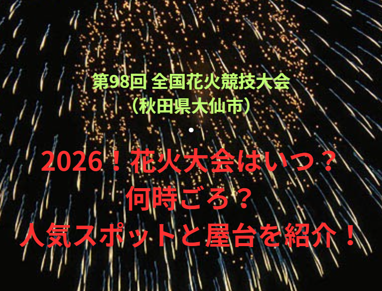 【第98回 全国花火競技大会（秋田県大仙市）】2026！花火大会はいつ・何時ごろ？人気スポットや屋台も紹介！