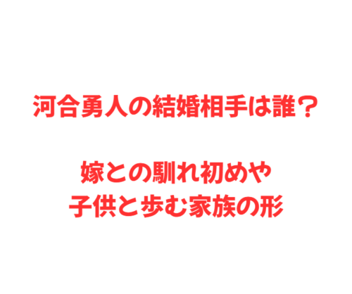 河合勇人の結婚相手は誰？嫁との馴れ初めや子供と歩む家族の形