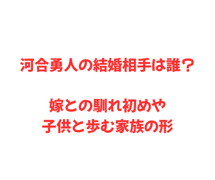 河合勇人の結婚相手は誰？嫁との馴れ初めや子供と歩む家族の形