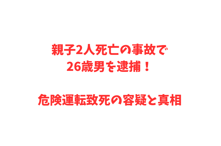 親子2人死亡の事故で26歳男を逮捕！危険運転致死の容疑と真相