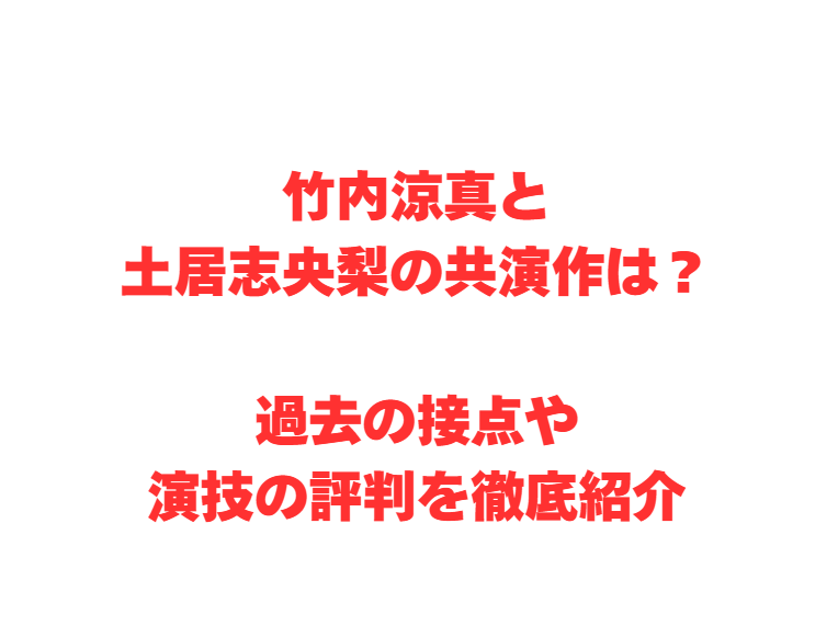 竹内涼真と土居志央梨の共演作は？過去の接点や演技の評判を徹底紹介
