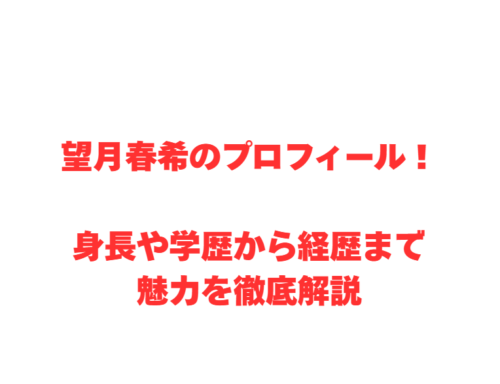 望月春希のプロフィール!身長や学歴から経歴まで魅力を徹底解説