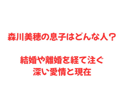 森川美穂の息子はどんな人？結婚や離婚を経て注ぐ深い愛情と現在