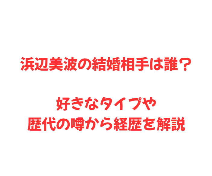 浜辺美波の結婚相手は誰？好きなタイプや歴代の噂から経歴を解説