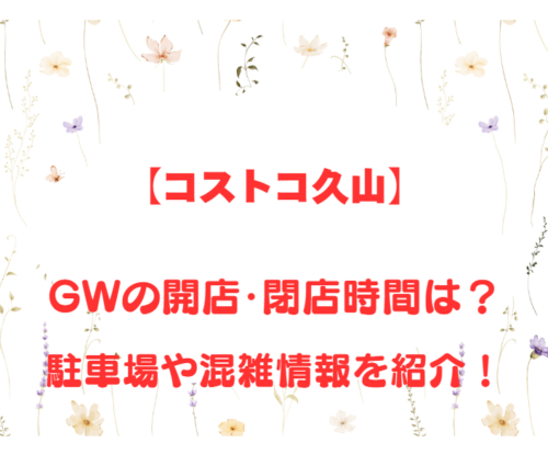 【コストコ久山】GWの開店、閉店時間は何時?駐車場や混雑情報も詳しく紹介!