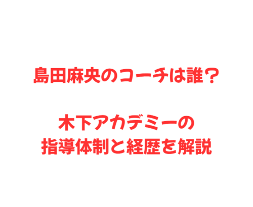 島田麻央のコーチは誰？木下アカデミーの指導体制と経歴を解説