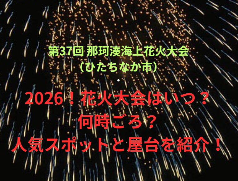 【第37回 那珂湊海上花火大会（ひたちなか市）】2026！花火大会はいつ・何時ごろ？人気スポットや屋台も紹介！