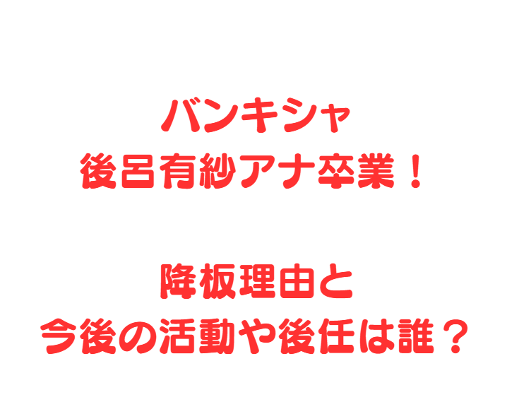 バンキシャ後呂有紗アナ卒業！降板理由と今後の活動や後任は誰？