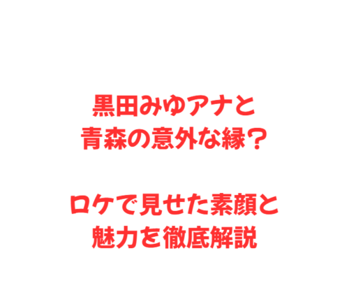 黒田みゆアナと青森の意外な縁？ロケで見せた素顔と魅力を徹底解説