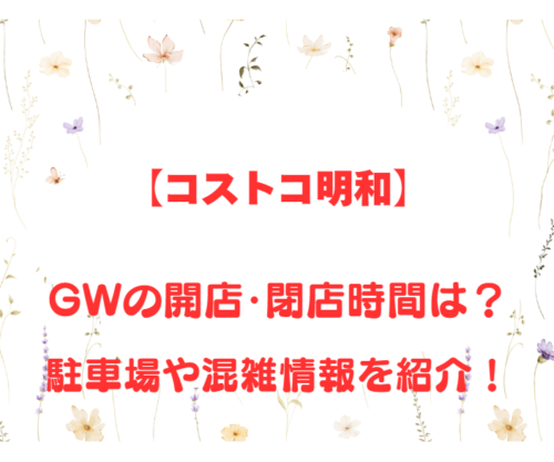 【コストコ明和】GWの開店、閉店時間は何時？駐車場や混雑情報も詳しく紹介！