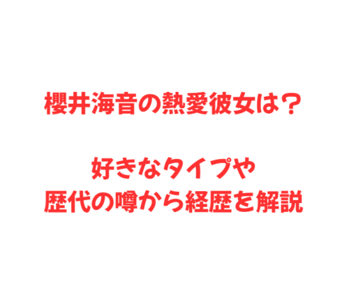 櫻井海音の熱愛彼女は？好きなタイプや歴代の噂から経歴を解説
