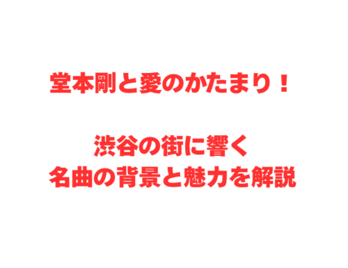 堂本剛と愛のかたまり！渋谷の街に響く名曲の背景と魅力を解説