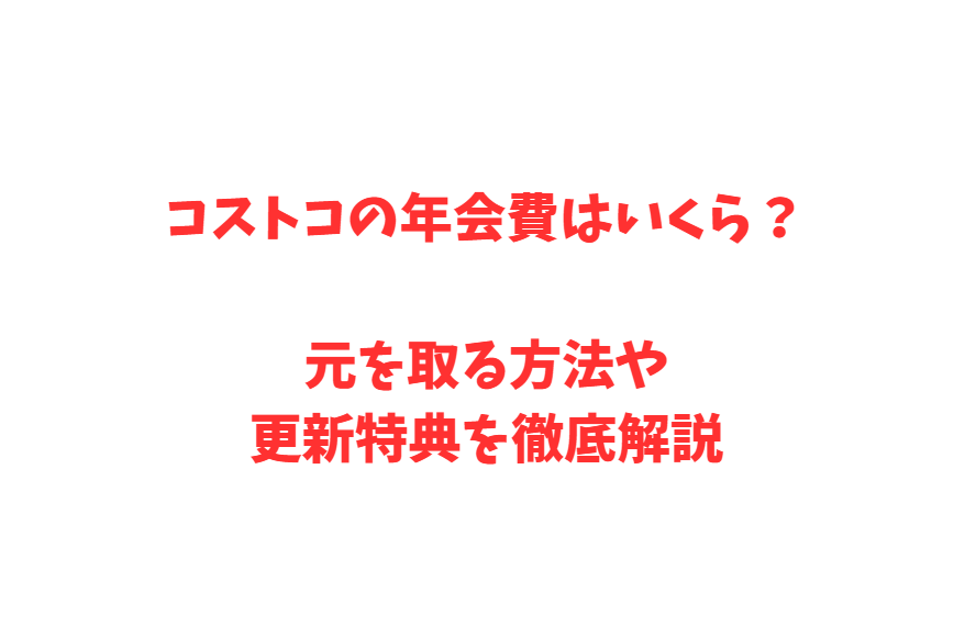 コストコの年会費はいくら？元を取る方法や更新特典を徹底解説