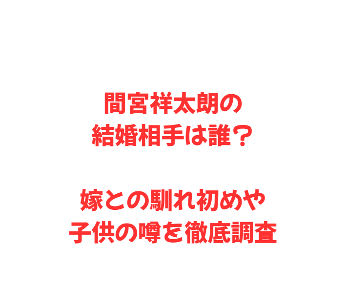 間宮祥太朗の結婚相手は誰？嫁との馴れ初めや子供の噂を徹底調査