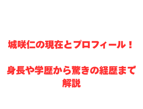 城咲仁の現在とプロフィール！身長や学歴から驚きの経歴まで解説