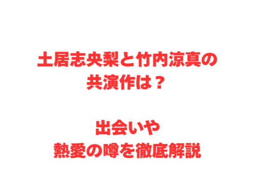 土居志央梨と竹内涼真の共演作は？出会いや熱愛の噂を徹底解説