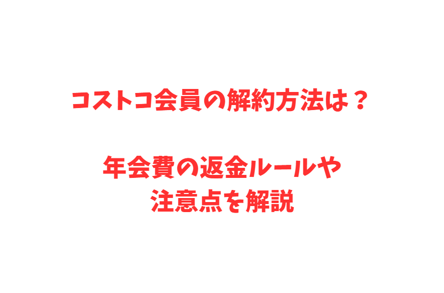 コストコ会員の解約方法は？年会費の返金ルールや注意点を解説