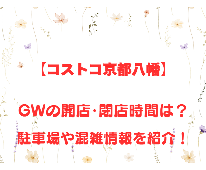 【コストコ京都八幡】GWの開店、閉店時間は何時？駐車場や混雑情報も詳しく紹介！