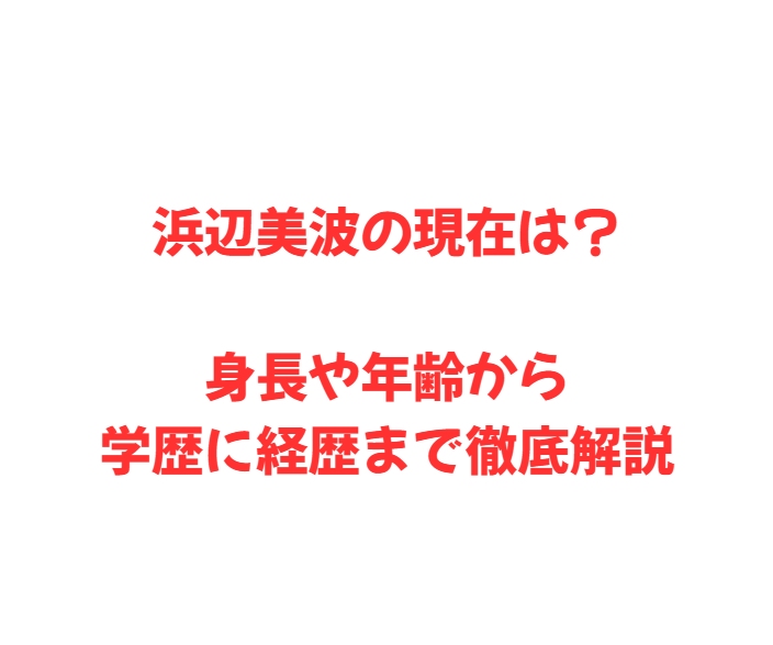 浜辺美波の現在は？身長や年齢から学歴に経歴まで徹底解説