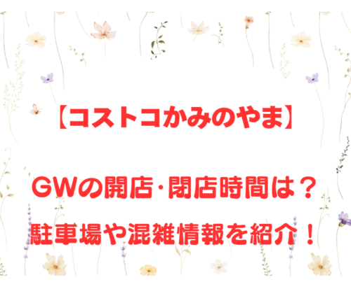 【コストコかみのやま】GWの開店、閉店時間は何時?駐車場や混雑情報も詳しく紹介!