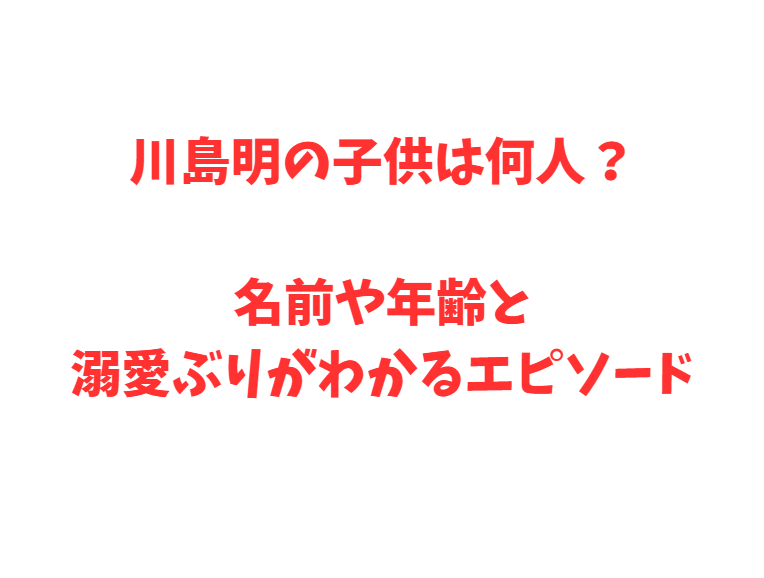 川島明の子供は何人？名前や年齢と溺愛ぶりがわかるエピソード