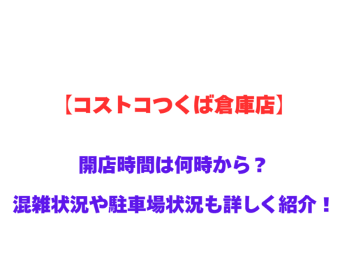 【コストコつくば倉庫店】GWの開店時間は何時から？混雑状況や駐車場状況も詳しく紹介！